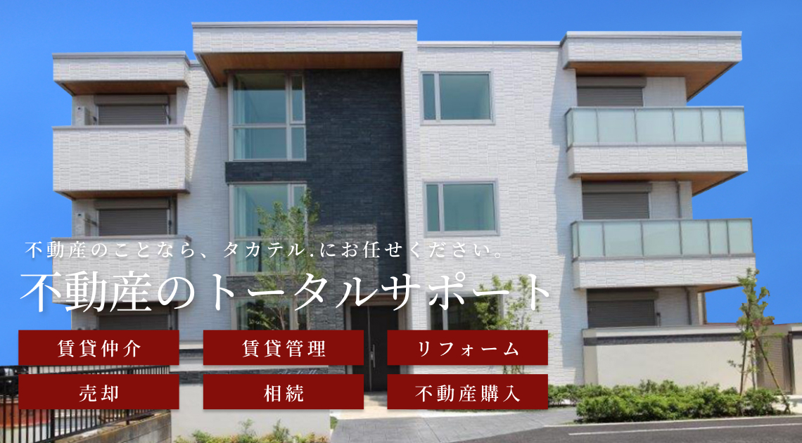 不動産のトータルサポートお部屋探し、賃貸管理、リフォーム、不動産購入、売却、相続までタカテル．にお任せください。